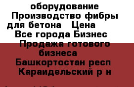 оборудование Производство фибры для бетона › Цена ­ 100 - Все города Бизнес » Продажа готового бизнеса   . Башкортостан респ.,Караидельский р-н